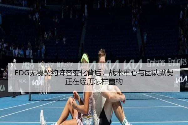 EDG无畏契约阵容变化背后，战术重心与团队默契正在经历怎样重构